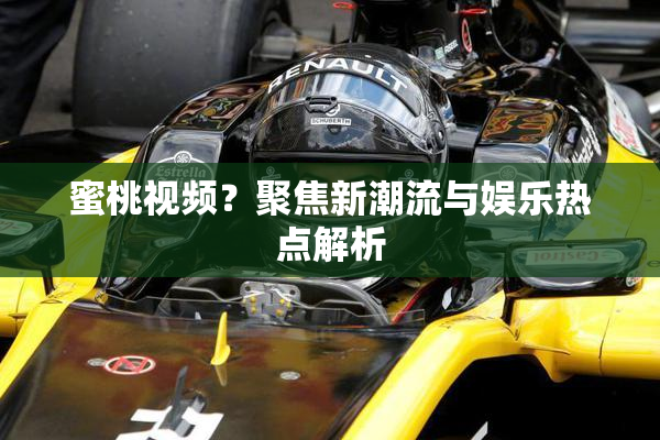 蜜桃视频？聚焦新潮流与娱乐热点解析