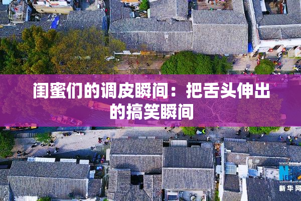 闺蜜们的调皮瞬间：把舌头伸出的搞笑瞬间