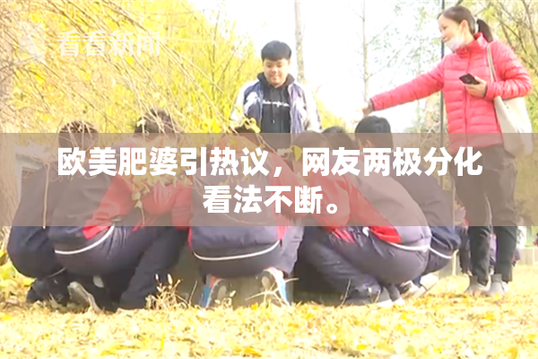 欧美肥婆引热议，网友两极分化看法不断。