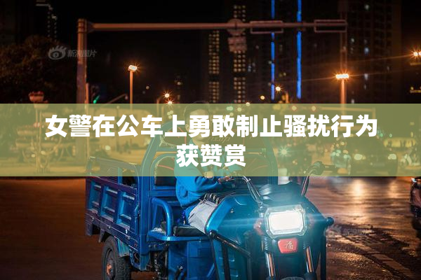 女警在公车上勇敢制止骚扰行为获赞赏