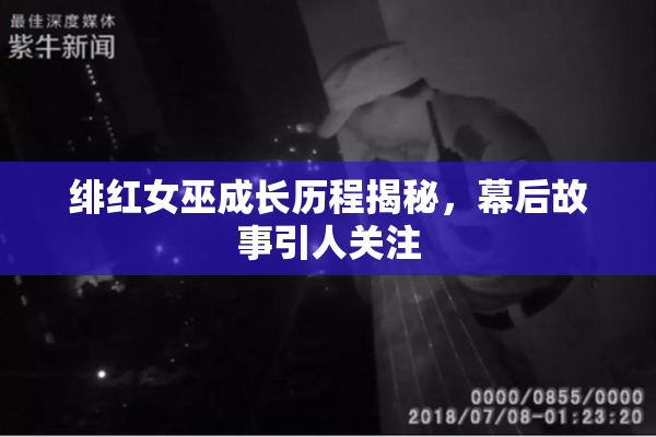 绯红女巫成长历程揭秘，幕后故事引人关注