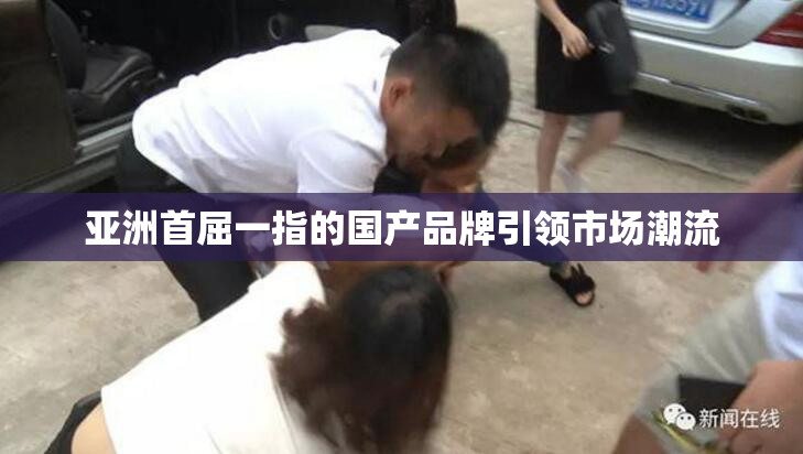 亚洲首屈一指的国产品牌引领市场潮流