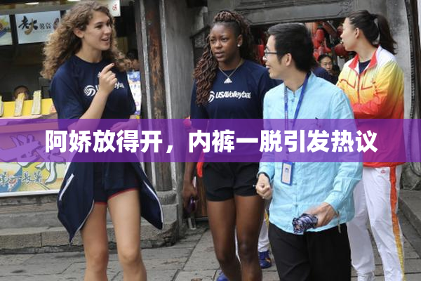阿娇放得开，内裤一脱引发热议