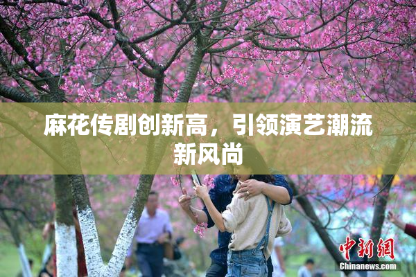麻花传剧创新高，引领演艺潮流新风尚