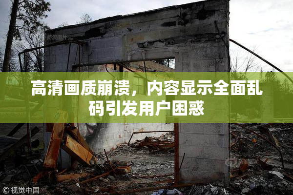高清画质崩溃，内容显示全面乱码引发用户困惑