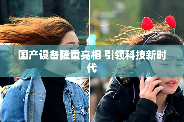国产设备隆重亮相 引领科技新时代