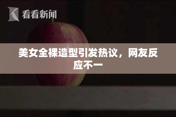 美女全裸造型引发热议，网友反应不一