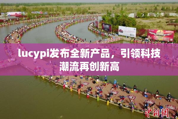 lucypi发布全新产品，引领科技潮流再创新高