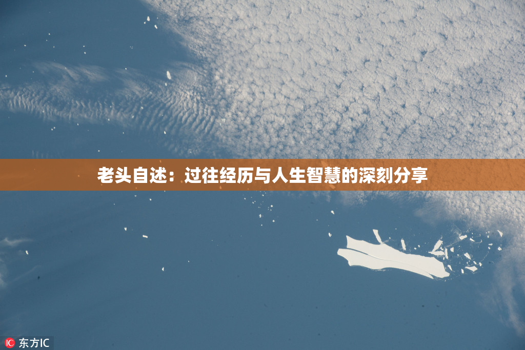 老头自述：过往经历与人生智慧的深刻分享