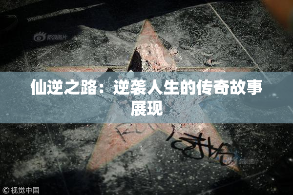 仙逆之路：逆袭人生的传奇故事展现