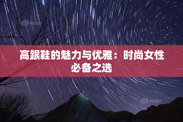 高跟鞋的魅力与优雅：时尚女性必备之选