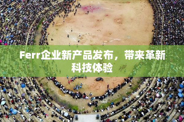 Ferr企业新产品发布，带来革新科技体验