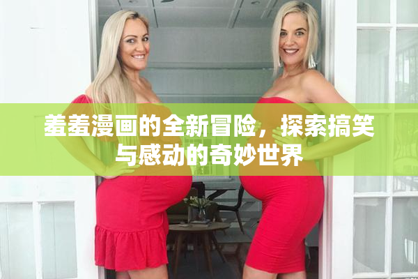 羞羞漫画的全新冒险，探索搞笑与感动的奇妙世界
