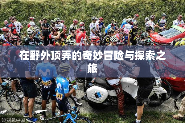 在野外顶弄的奇妙冒险与探索之旅