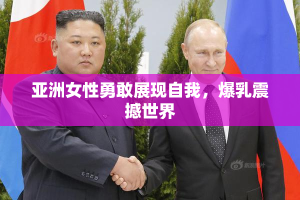 亚洲女性勇敢展现自我，爆乳震撼世界