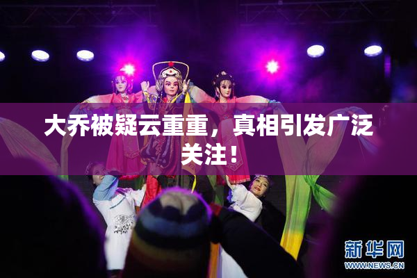 大乔被疑云重重，真相引发广泛关注！