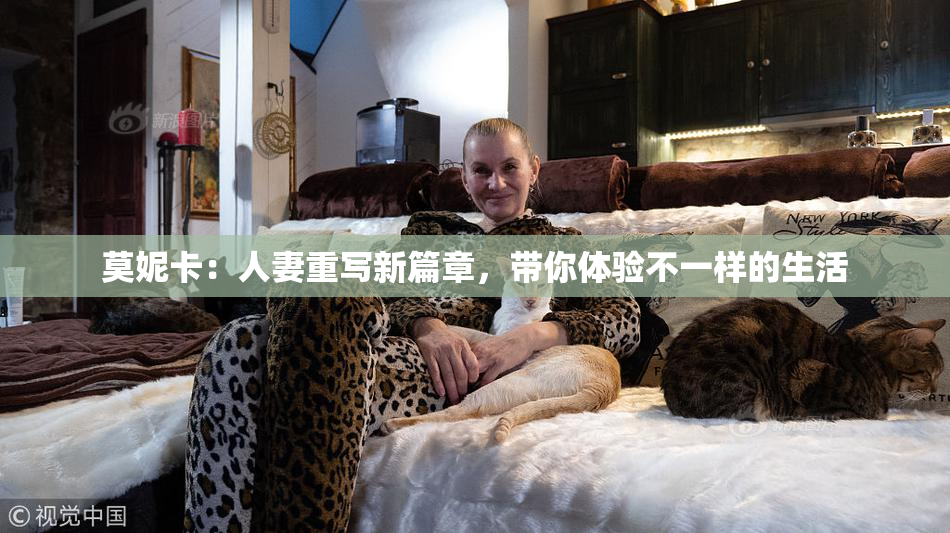 莫妮卡：人妻重写新篇章，带你体验不一样的生活