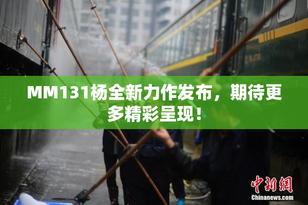 MM131杨全新力作发布，期待更多精彩呈现！