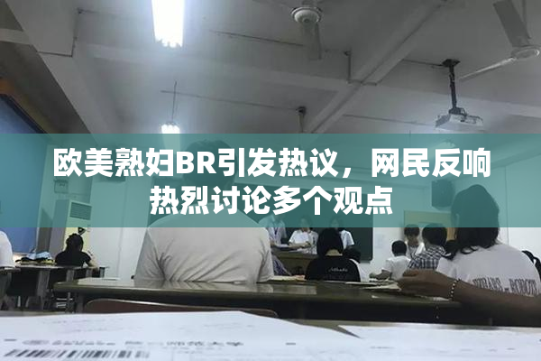 欧美熟妇BR引发热议，网民反响热烈讨论多个观点
