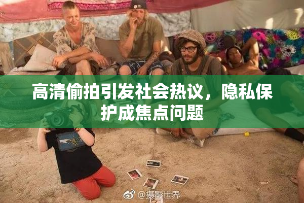高清偷拍引发社会热议，隐私保护成焦点问题