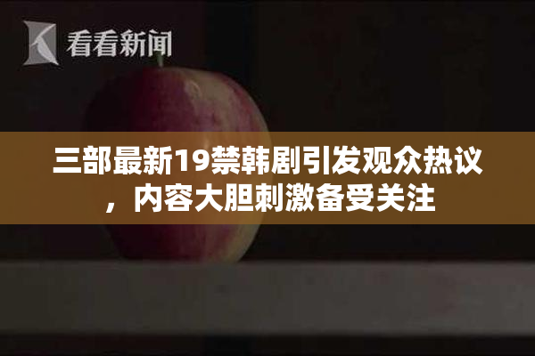 三部最新19禁韩剧引发观众热议，内容大胆刺激备受关注