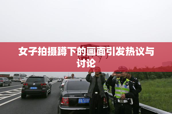 女子拍摄蹲下的画面引发热议与讨论