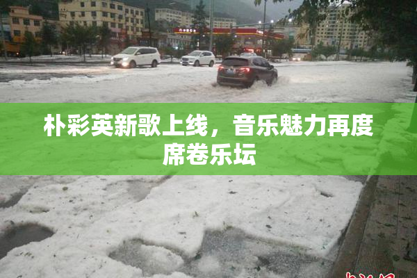 朴彩英新歌上线，音乐魅力再度席卷乐坛