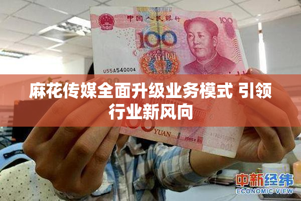 麻花传媒全面升级业务模式 引领行业新风向
