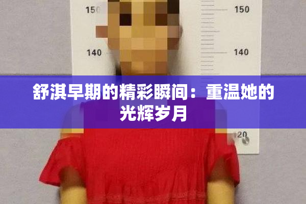 舒淇早期的精彩瞬间：重温她的光辉岁月