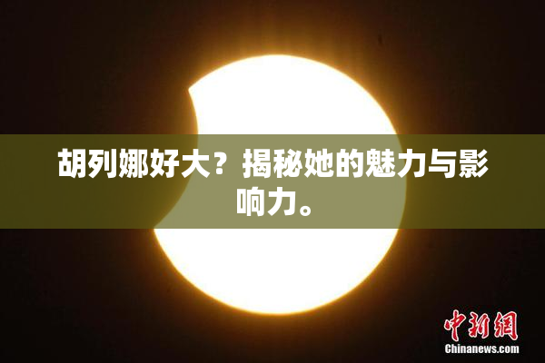胡列娜好大？揭秘她的魅力与影响力。
