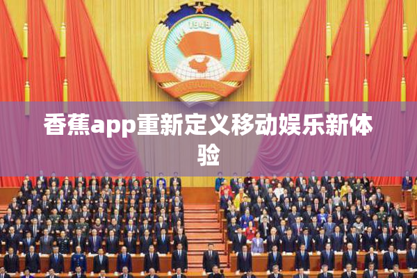 香蕉app重新定义移动娱乐新体验
