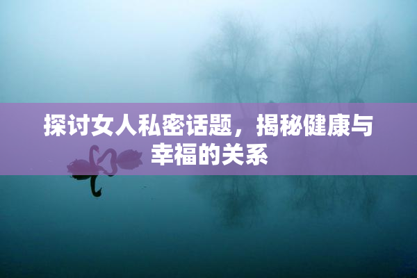探讨女人私密话题，揭秘健康与幸福的关系