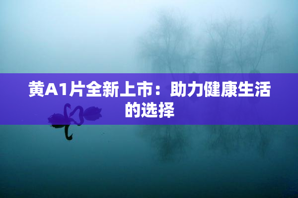 黄A1片全新上市：助力健康生活的选择