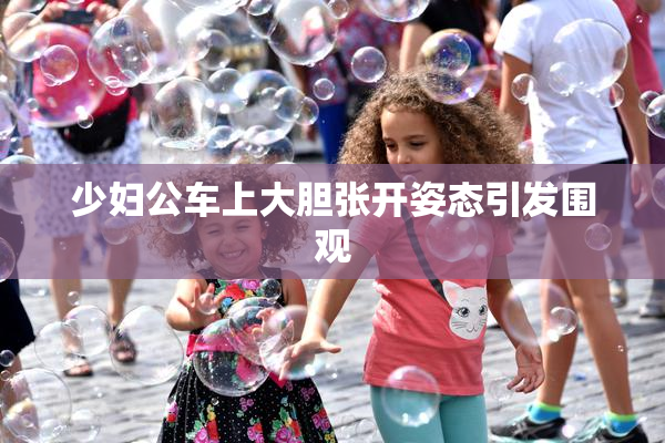 少妇公车上大胆张开姿态引发围观