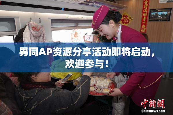男同AP资源分享活动即将启动，欢迎参与！