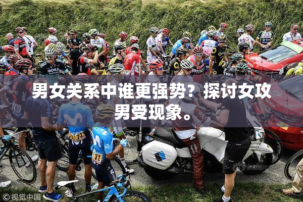 男女关系中谁更强势？探讨女攻男受现象。
