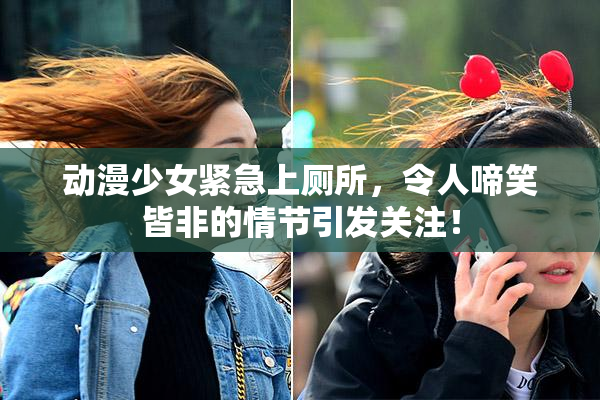 动漫少女紧急上厕所，令人啼笑皆非的情节引发关注！