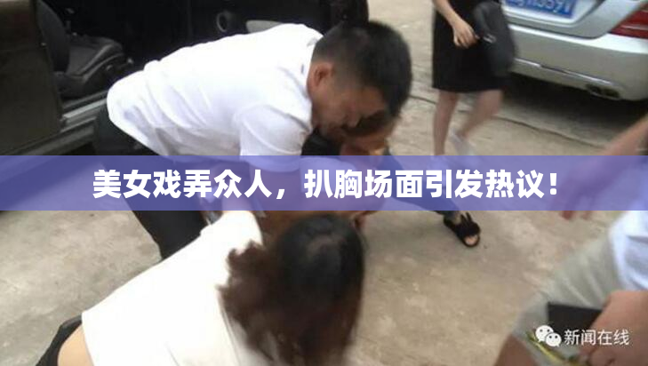 美女戏弄众人，扒胸场面引发热议！
