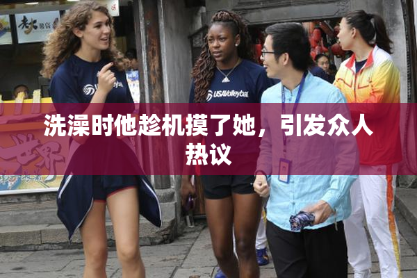 洗澡时他趁机摸了她，引发众人热议