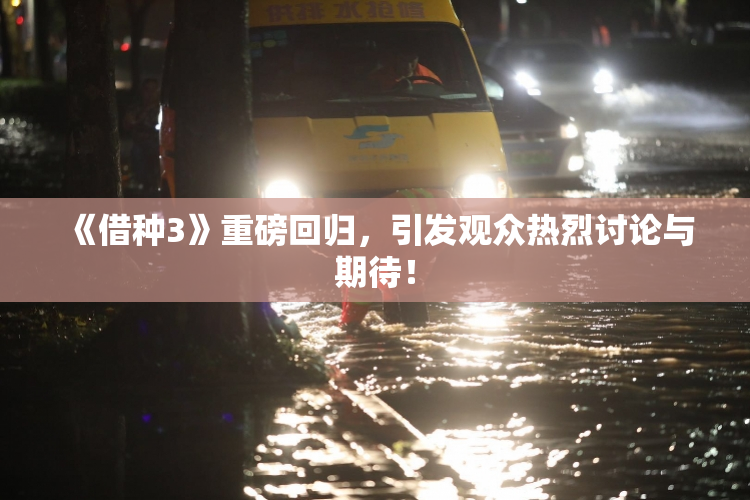 《借种3》重磅回归，引发观众热烈讨论与期待！