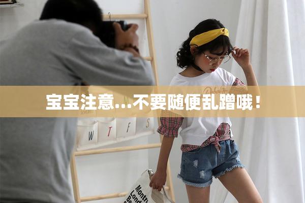 宝宝注意…不要随便乱蹭哦！