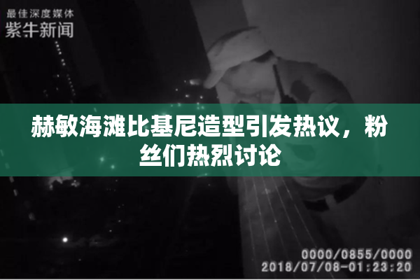 赫敏海滩比基尼造型引发热议，粉丝们热烈讨论