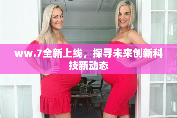 ww.7全新上线，探寻未来创新科技新动态