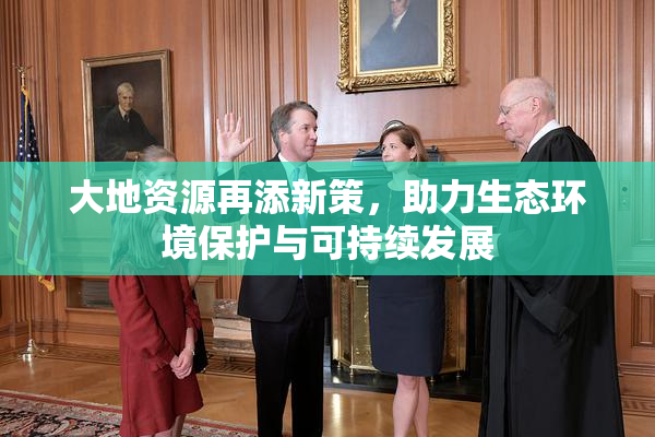 大地资源再添新策，助力生态环境保护与可持续发展