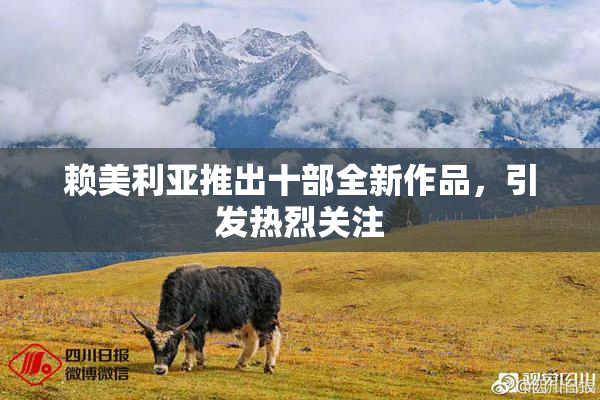 赖美利亚推出十部全新作品，引发热烈关注