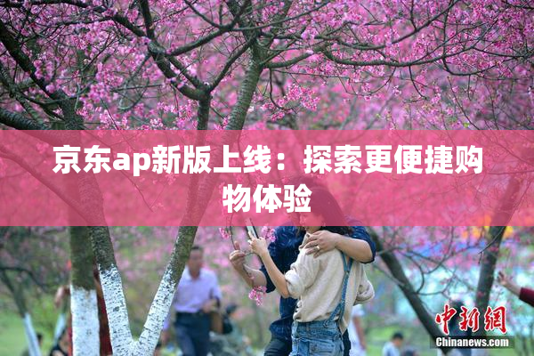 京东ap新版上线：探索更便捷购物体验