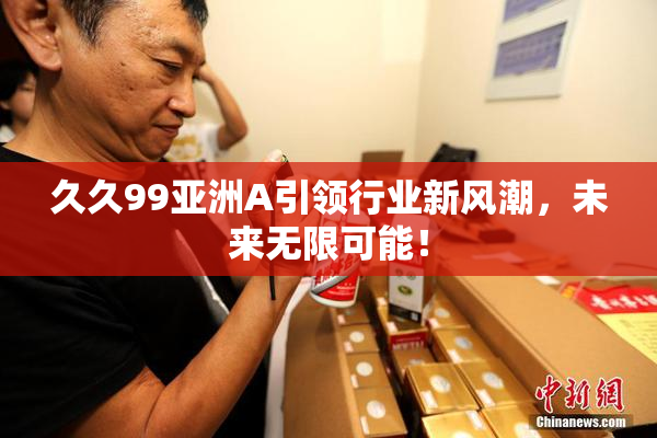 久久99亚洲A引领行业新风潮，未来无限可能！