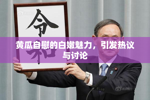 黄瓜自慰的白嫩魅力，引发热议与讨论