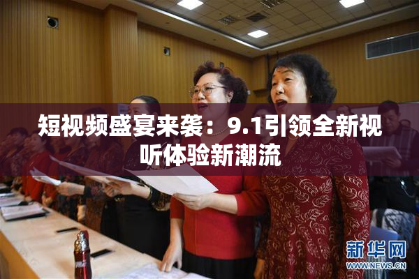 短视频盛宴来袭：9.1引领全新视听体验新潮流