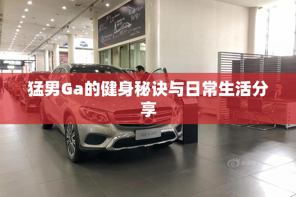 猛男Ga的健身秘诀与日常生活分享